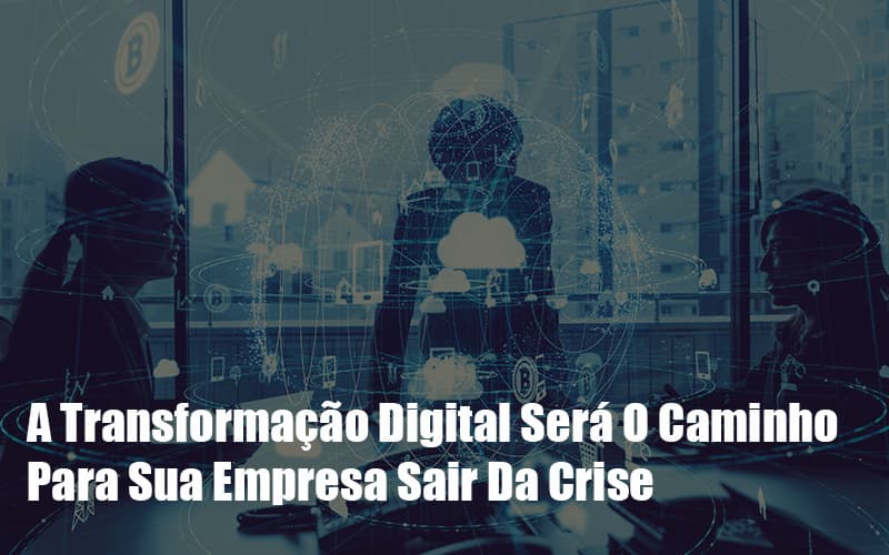 A Transformação Digital Será O Caminho Para Sua Empresa Sair Da Crise